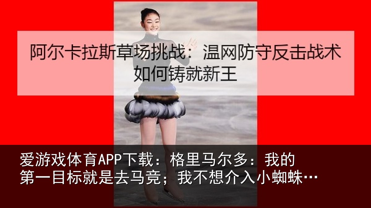 爱游戏体育APP下载：格里马尔多：我的第一目标就是去马竞；我不想介入小蜘蛛的事