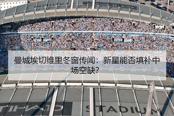 曼城埃切维里冬窗传闻：新星能否填补中场空缺？