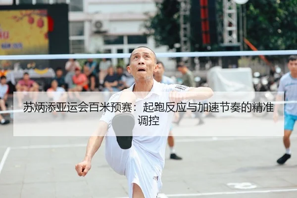 苏炳添亚运会百米预赛：起跑反应与加速节奏的精准调控