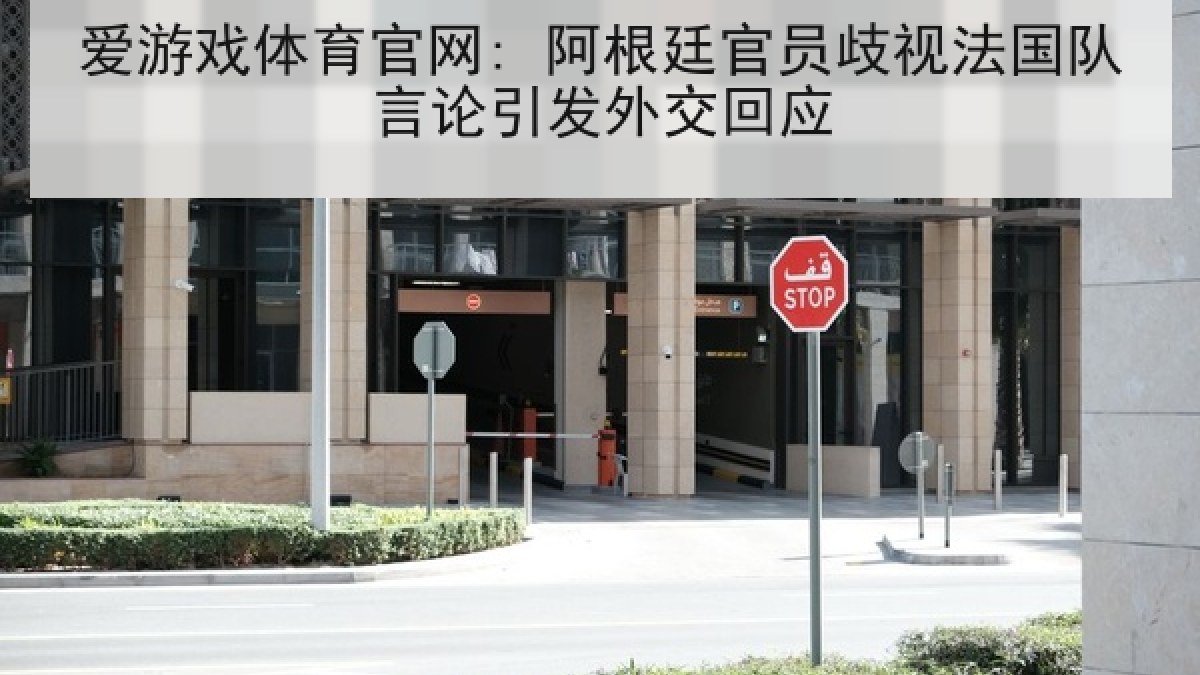 爱游戏体育官网: 阿根廷官员歧视法国队言论引发外交回应