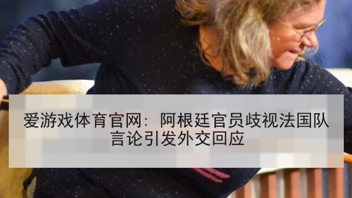 爱游戏体育官网: 阿根廷官员歧视法国队言论引发外交回应