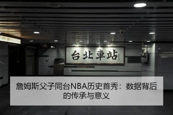 詹姆斯父子同台NBA历史首秀：数据背后的传承与意义