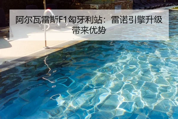 阿尔瓦雷斯F1匈牙利站：雷诺引擎升级带来优势