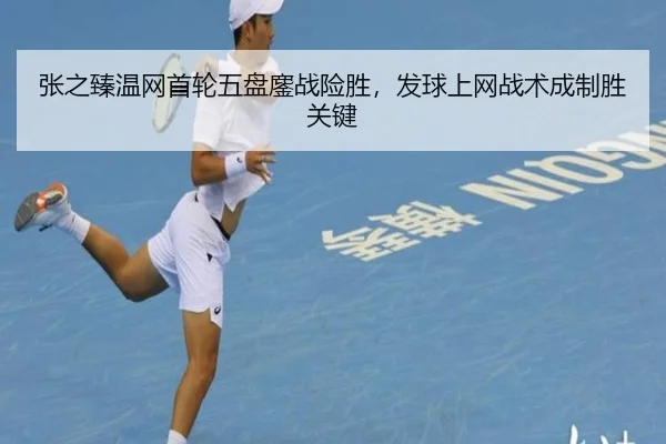 张之臻温网首轮五盘鏖战险胜，发球上网战术成制胜关键