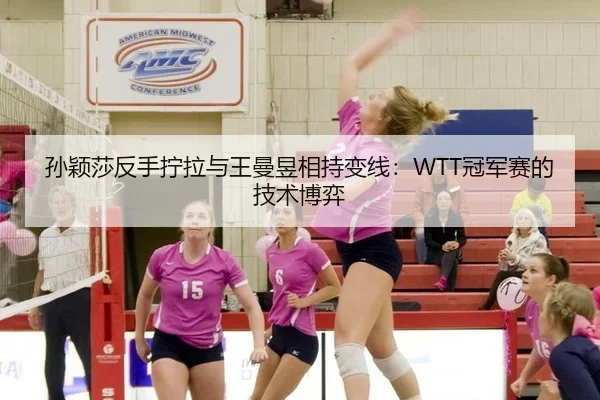 孙颖莎反手拧拉与王曼昱相持变线：WTT冠军赛的技术博弈