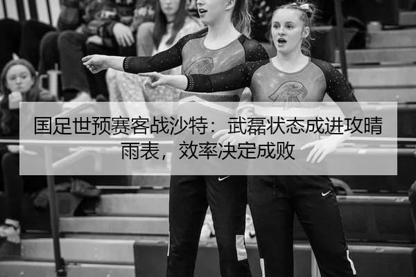 国足世预赛客战沙特：武磊状态成进攻晴雨表，效率决定成败
