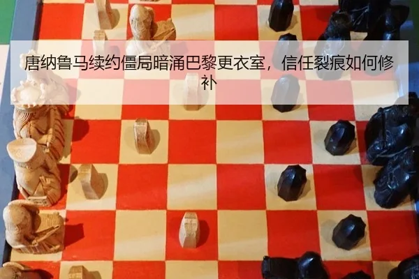 唐纳鲁马续约僵局暗涌巴黎更衣室，信任裂痕如何修补