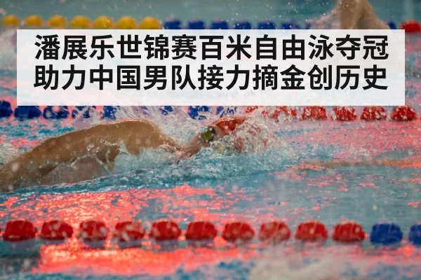潘展乐世锦赛百米自由泳夺冠助力中国男队接力摘金创历史