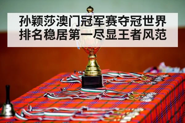 孙颖莎澳门冠军赛夺冠世界排名稳居第一尽显王者风范