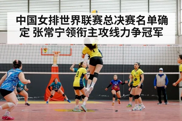 中国女排世界联赛总决赛名单确定 张常宁领衔主攻线力争冠军