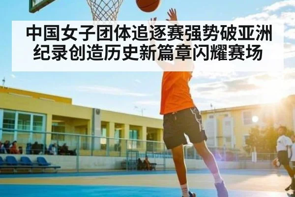 中国女子团体追逐赛强势破亚洲纪录创造历史新篇章闪耀赛场