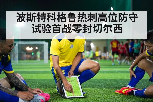 波斯特科格鲁热刺高位防守试验首战零封切尔西