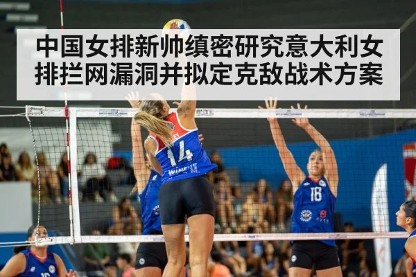 中国女排新帅缜密研究意大利女排拦网漏洞并拟定克敌战术方案