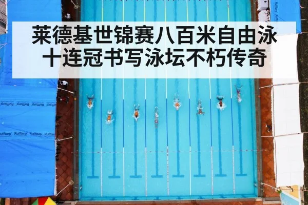 莱德基世锦赛八百米自由泳十连冠书写泳坛不朽传奇