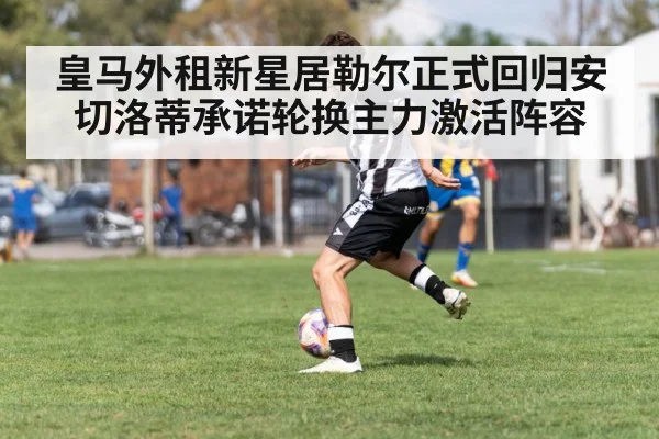 皇马外租新星居勒尔正式回归安切洛蒂承诺轮换主力激活阵容