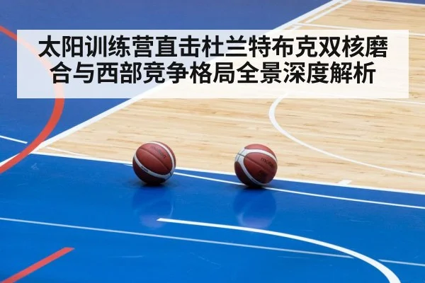 太阳训练营直击杜兰特布克双核磨合与西部竞争格局全景深度解析